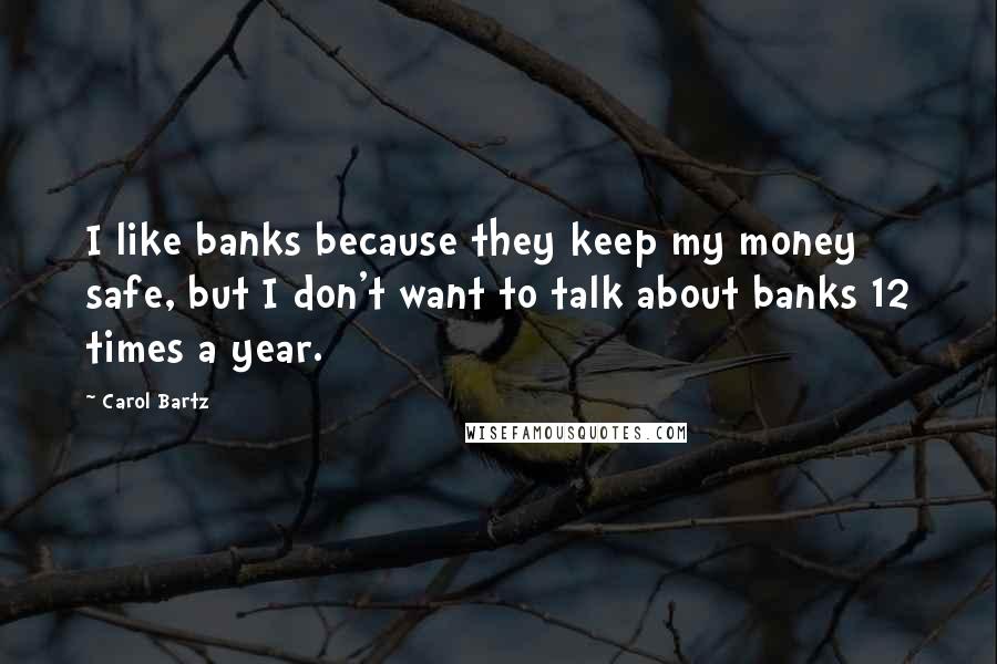 Carol Bartz Quotes: I like banks because they keep my money safe, but I don't want to talk about banks 12 times a year.