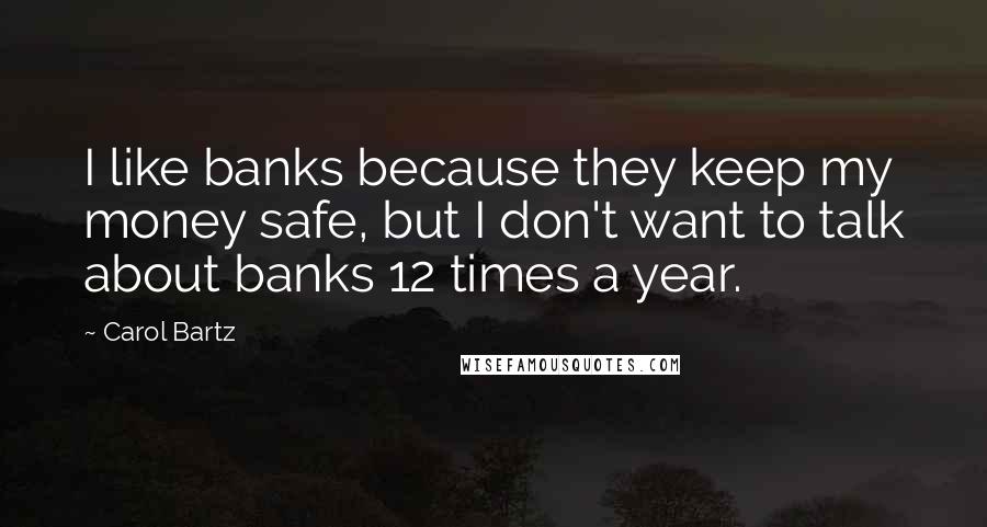 Carol Bartz Quotes: I like banks because they keep my money safe, but I don't want to talk about banks 12 times a year.