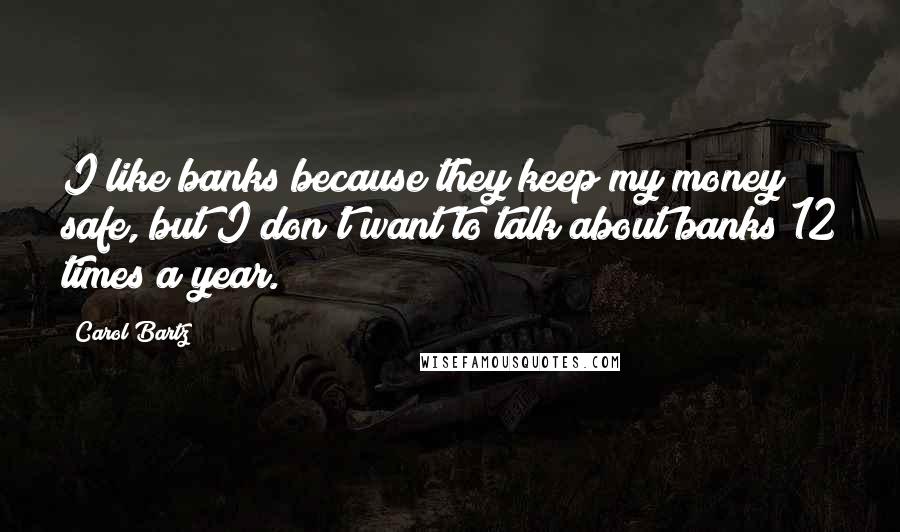 Carol Bartz Quotes: I like banks because they keep my money safe, but I don't want to talk about banks 12 times a year.