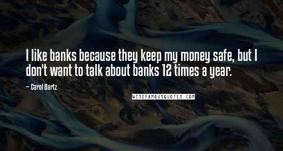 Carol Bartz Quotes: I like banks because they keep my money safe, but I don't want to talk about banks 12 times a year.