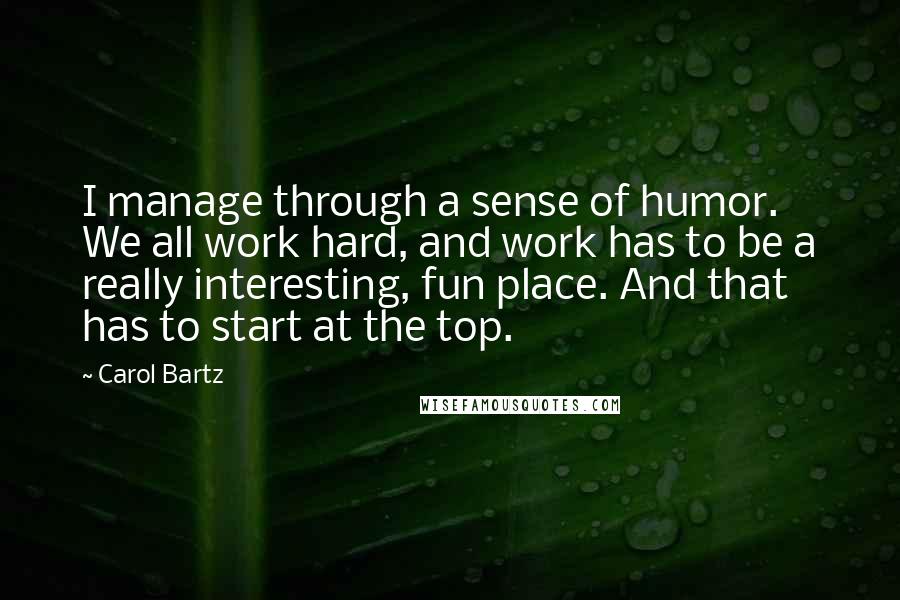 Carol Bartz Quotes: I manage through a sense of humor. We all work hard, and work has to be a really interesting, fun place. And that has to start at the top.