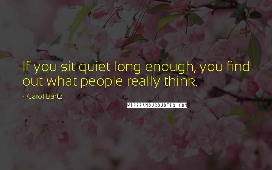 Carol Bartz Quotes: If you sit quiet long enough, you find out what people really think.