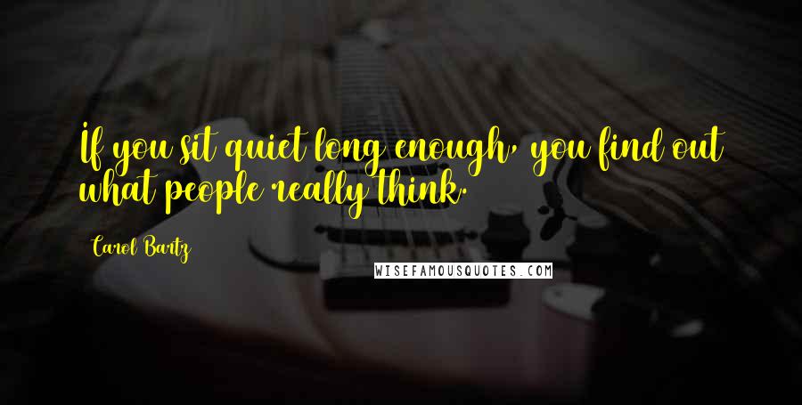 Carol Bartz Quotes: If you sit quiet long enough, you find out what people really think.