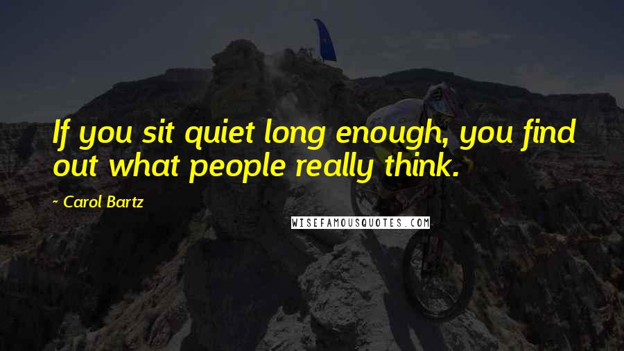 Carol Bartz Quotes: If you sit quiet long enough, you find out what people really think.