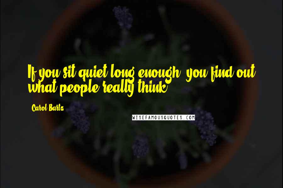 Carol Bartz Quotes: If you sit quiet long enough, you find out what people really think.