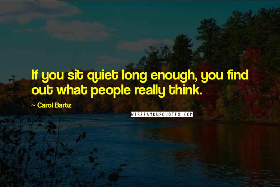 Carol Bartz Quotes: If you sit quiet long enough, you find out what people really think.