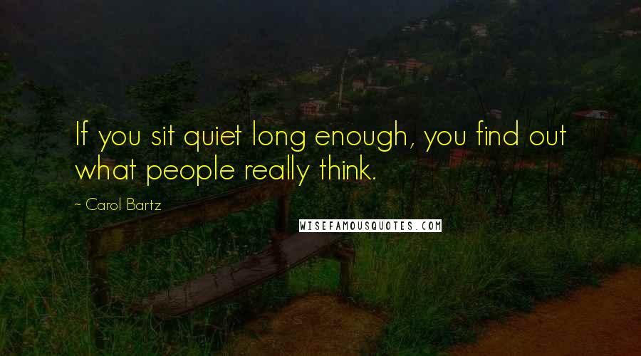 Carol Bartz Quotes: If you sit quiet long enough, you find out what people really think.