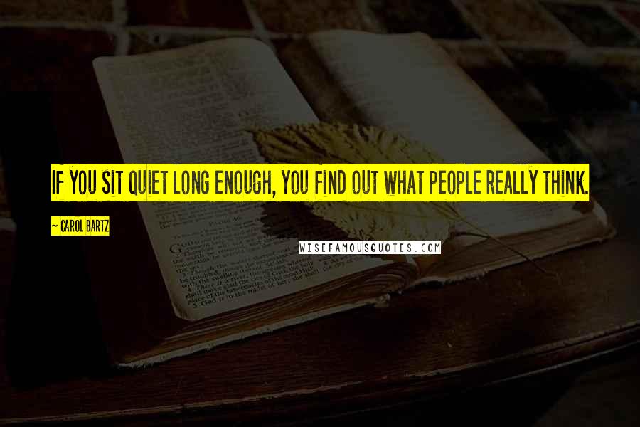 Carol Bartz Quotes: If you sit quiet long enough, you find out what people really think.