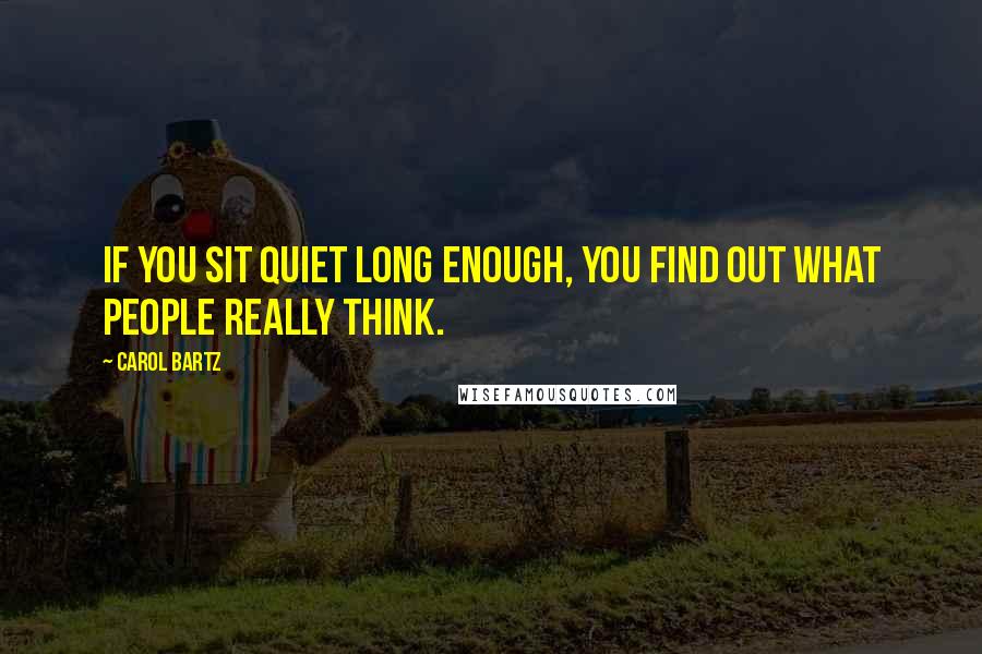 Carol Bartz Quotes: If you sit quiet long enough, you find out what people really think.