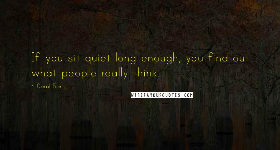 Carol Bartz Quotes: If you sit quiet long enough, you find out what people really think.