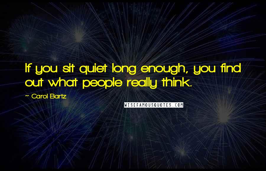 Carol Bartz Quotes: If you sit quiet long enough, you find out what people really think.