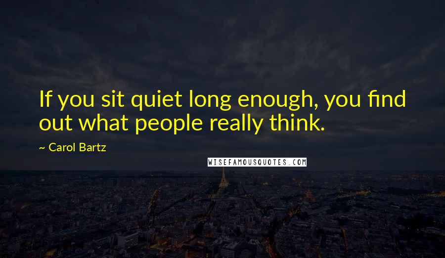 Carol Bartz Quotes: If you sit quiet long enough, you find out what people really think.