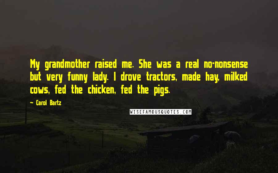 Carol Bartz Quotes: My grandmother raised me. She was a real no-nonsense but very funny lady. I drove tractors, made hay, milked cows, fed the chicken, fed the pigs.