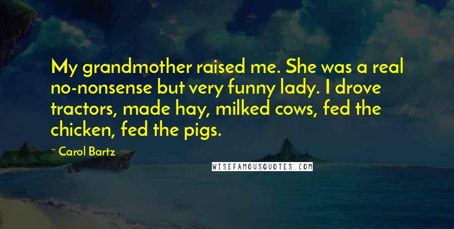 Carol Bartz Quotes: My grandmother raised me. She was a real no-nonsense but very funny lady. I drove tractors, made hay, milked cows, fed the chicken, fed the pigs.