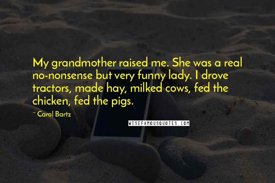 Carol Bartz Quotes: My grandmother raised me. She was a real no-nonsense but very funny lady. I drove tractors, made hay, milked cows, fed the chicken, fed the pigs.