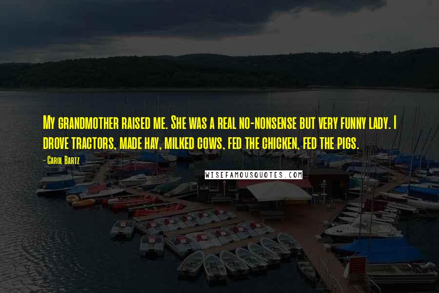 Carol Bartz Quotes: My grandmother raised me. She was a real no-nonsense but very funny lady. I drove tractors, made hay, milked cows, fed the chicken, fed the pigs.