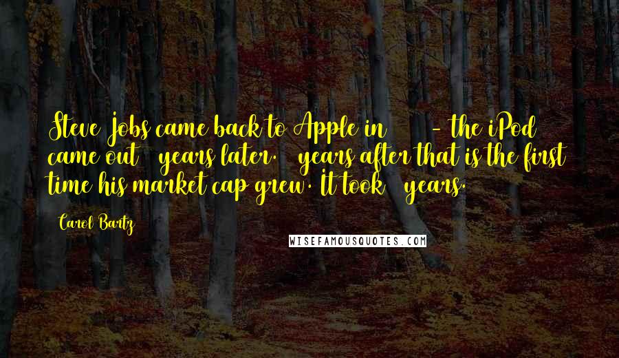 Carol Bartz Quotes: Steve Jobs came back to Apple in 1997 - the iPod came out 4 years later. 3 years after that is the first time his market cap grew. It took 7 years.