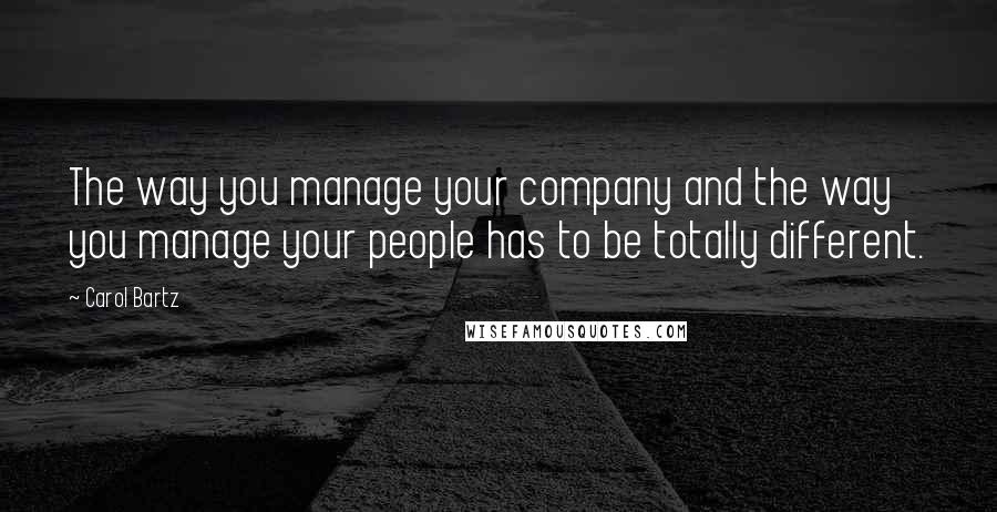 Carol Bartz Quotes: The way you manage your company and the way you manage your people has to be totally different.