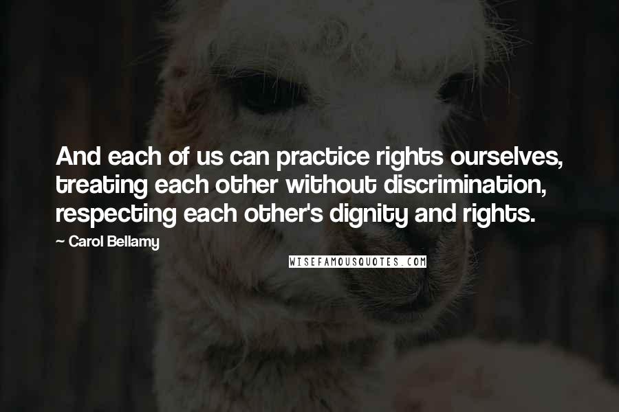 Carol Bellamy Quotes: And each of us can practice rights ourselves, treating each other without discrimination, respecting each other's dignity and rights.