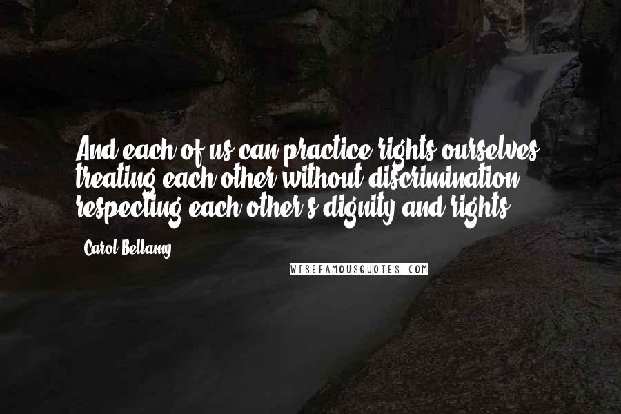 Carol Bellamy Quotes: And each of us can practice rights ourselves, treating each other without discrimination, respecting each other's dignity and rights.