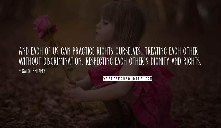 Carol Bellamy Quotes: And each of us can practice rights ourselves, treating each other without discrimination, respecting each other's dignity and rights.