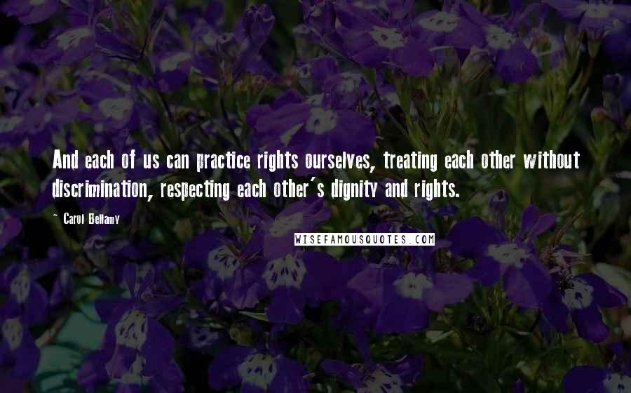 Carol Bellamy Quotes: And each of us can practice rights ourselves, treating each other without discrimination, respecting each other's dignity and rights.
