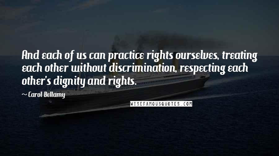 Carol Bellamy Quotes: And each of us can practice rights ourselves, treating each other without discrimination, respecting each other's dignity and rights.