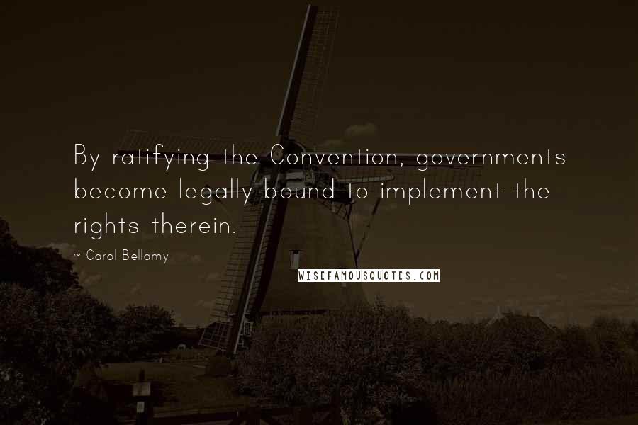 Carol Bellamy Quotes: By ratifying the Convention, governments become legally bound to implement the rights therein.