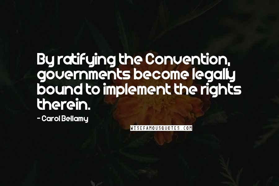 Carol Bellamy Quotes: By ratifying the Convention, governments become legally bound to implement the rights therein.