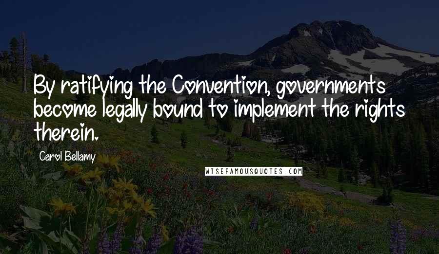 Carol Bellamy Quotes: By ratifying the Convention, governments become legally bound to implement the rights therein.
