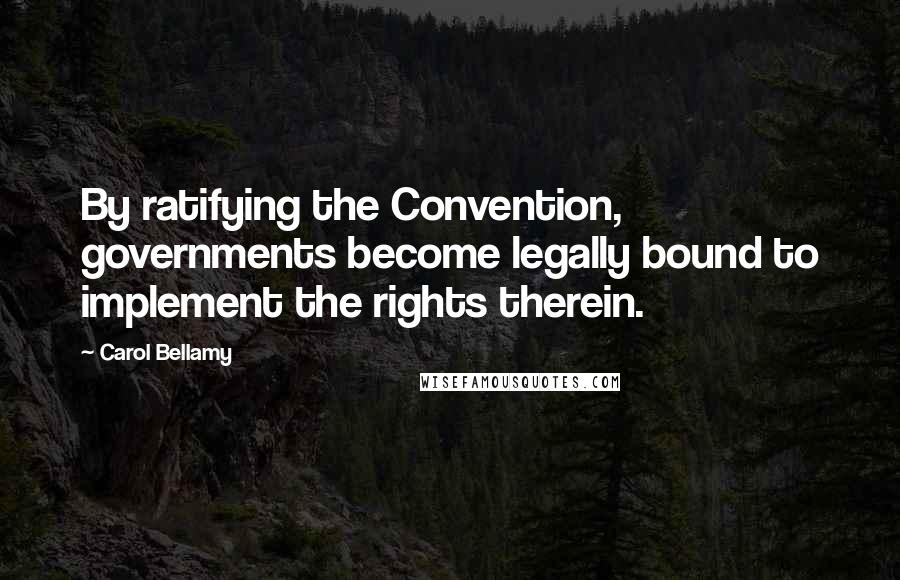 Carol Bellamy Quotes: By ratifying the Convention, governments become legally bound to implement the rights therein.