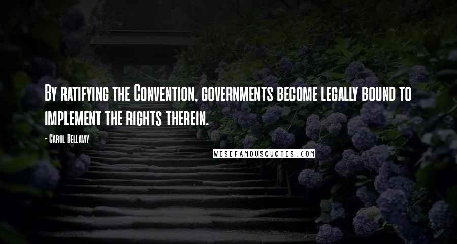 Carol Bellamy Quotes: By ratifying the Convention, governments become legally bound to implement the rights therein.