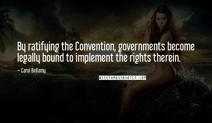 Carol Bellamy Quotes: By ratifying the Convention, governments become legally bound to implement the rights therein.