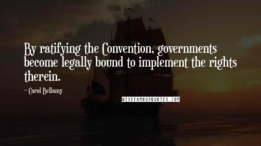 Carol Bellamy Quotes: By ratifying the Convention, governments become legally bound to implement the rights therein.