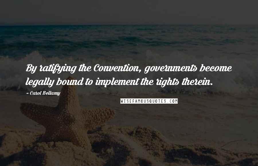 Carol Bellamy Quotes: By ratifying the Convention, governments become legally bound to implement the rights therein.