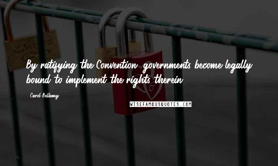 Carol Bellamy Quotes: By ratifying the Convention, governments become legally bound to implement the rights therein.