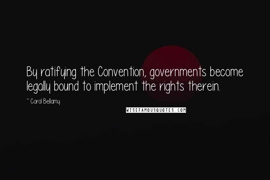 Carol Bellamy Quotes: By ratifying the Convention, governments become legally bound to implement the rights therein.