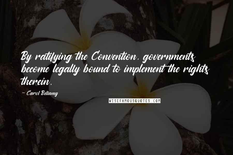 Carol Bellamy Quotes: By ratifying the Convention, governments become legally bound to implement the rights therein.