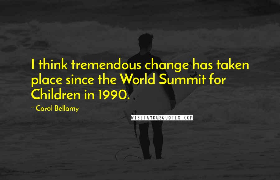 Carol Bellamy Quotes: I think tremendous change has taken place since the World Summit for Children in 1990.