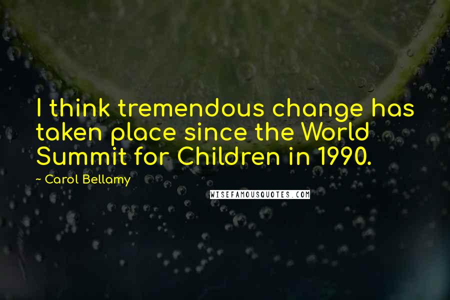 Carol Bellamy Quotes: I think tremendous change has taken place since the World Summit for Children in 1990.