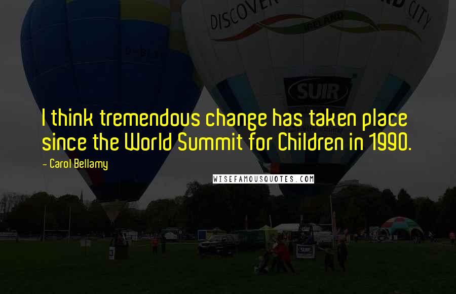 Carol Bellamy Quotes: I think tremendous change has taken place since the World Summit for Children in 1990.