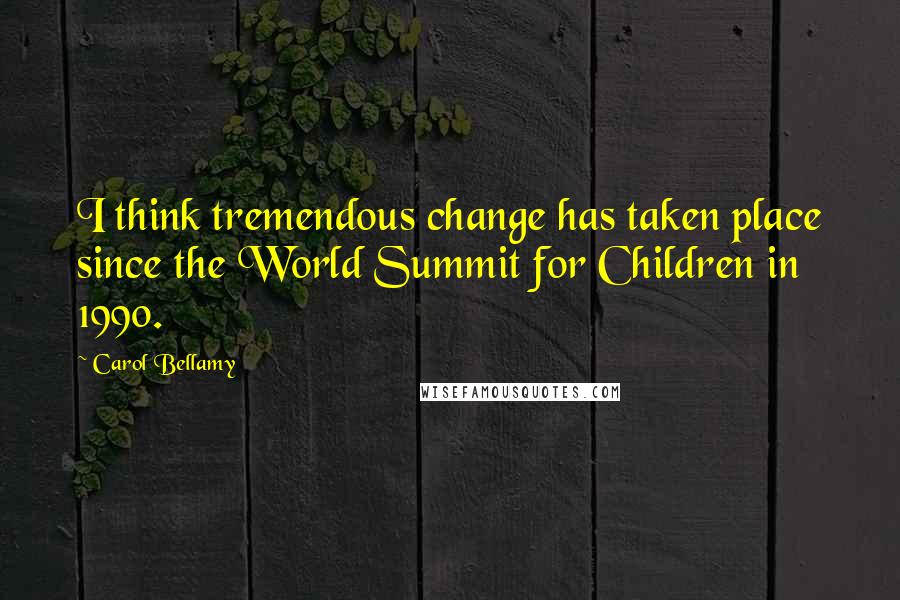 Carol Bellamy Quotes: I think tremendous change has taken place since the World Summit for Children in 1990.