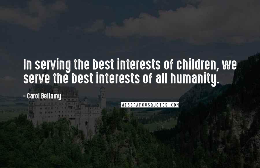 Carol Bellamy Quotes: In serving the best interests of children, we serve the best interests of all humanity.