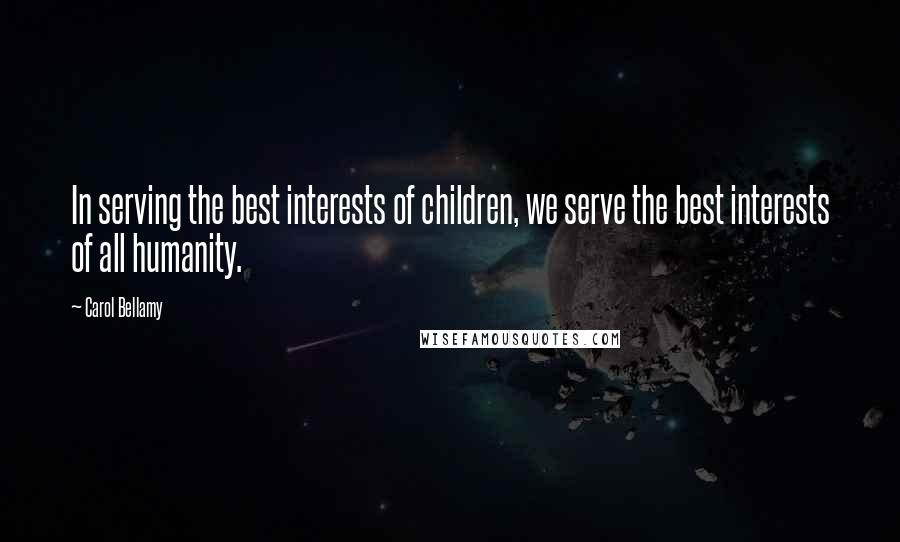 Carol Bellamy Quotes: In serving the best interests of children, we serve the best interests of all humanity.