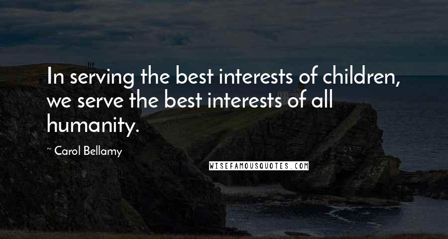 Carol Bellamy Quotes: In serving the best interests of children, we serve the best interests of all humanity.