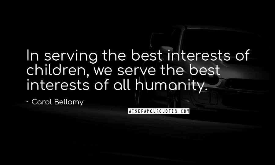 Carol Bellamy Quotes: In serving the best interests of children, we serve the best interests of all humanity.