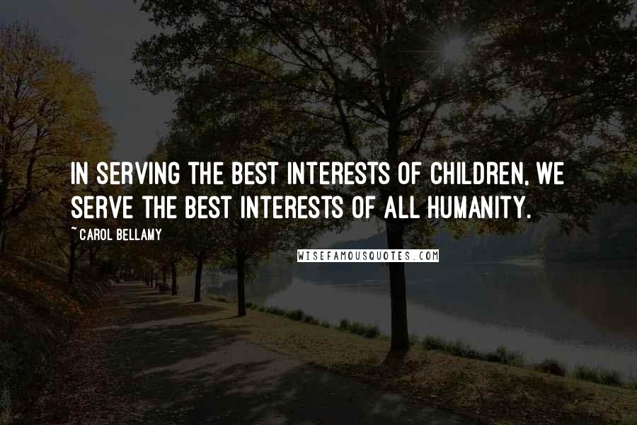 Carol Bellamy Quotes: In serving the best interests of children, we serve the best interests of all humanity.