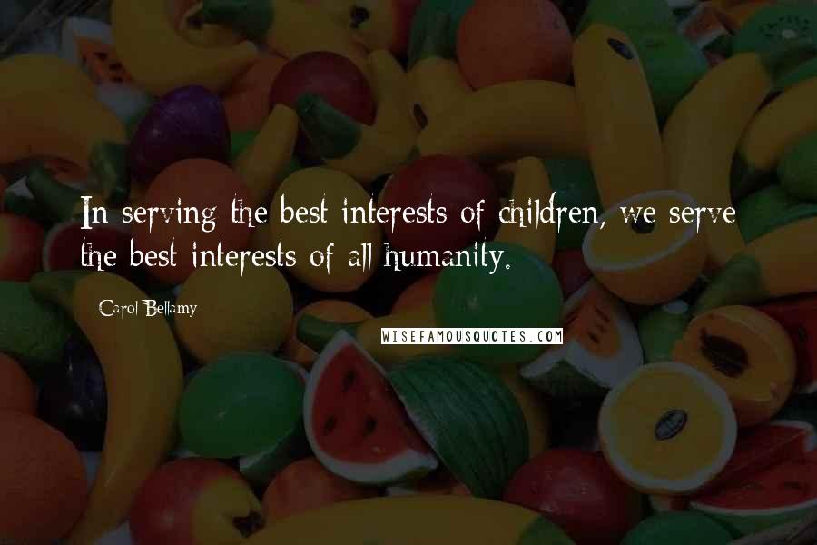 Carol Bellamy Quotes: In serving the best interests of children, we serve the best interests of all humanity.