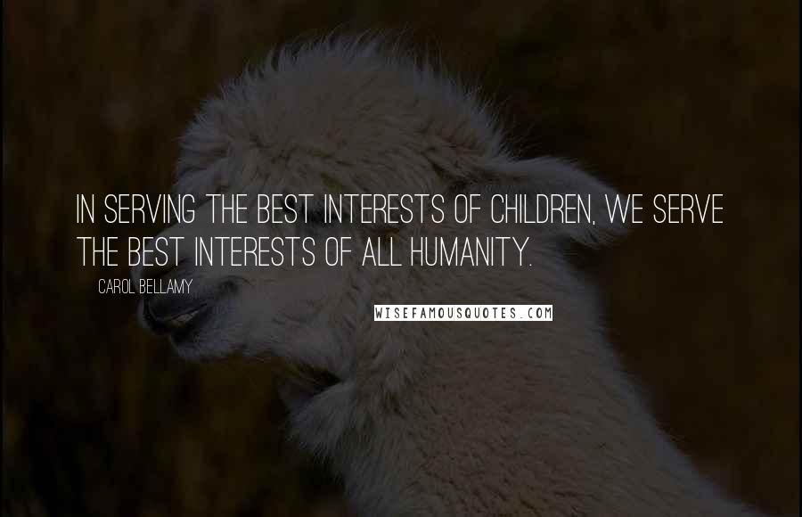 Carol Bellamy Quotes: In serving the best interests of children, we serve the best interests of all humanity.