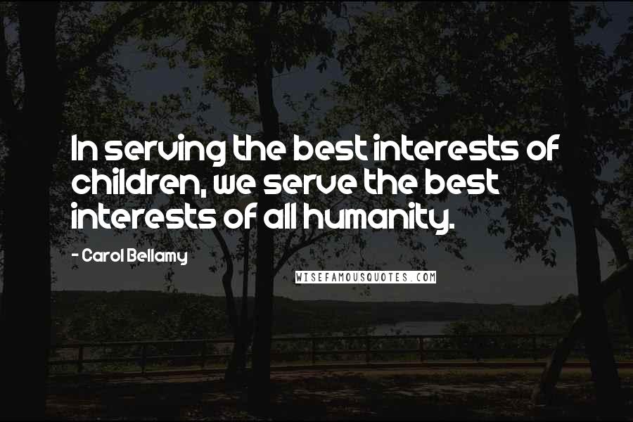 Carol Bellamy Quotes: In serving the best interests of children, we serve the best interests of all humanity.